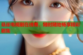 悬崖电视剧在线看，随时随地畅享精彩剧集