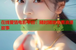 在线爱情电影平台：随时随地观看浪漫故事