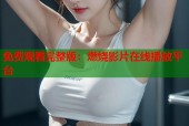 免费观看完整版：燃烧影片在线播放平台