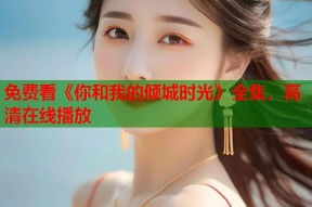 免费看《你和我的倾城时光》全集，高清在线播放