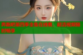 奔跑吧第四季全集在线看，超清视频随时畅享