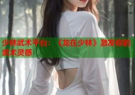 少林武术平台：《龙在少林》激发你的武术灵感