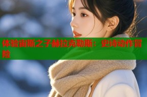 体验宙斯之子赫拉克勒斯：史诗动作冒险