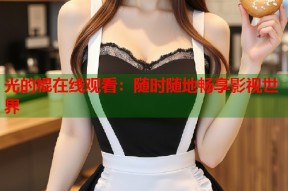 光的棍在线观看：随时随地畅享影视世界