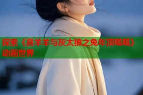 探索《喜羊羊与灰太狼之兔年顶呱呱》动画世界