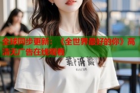 全球同步更新：《全世界最好的你》高清无广告在线观看
