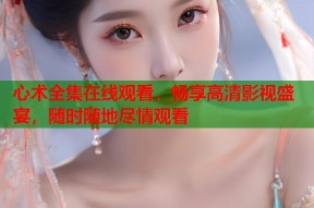 心术全集在线观看，畅享高清影视盛宴，随时随地尽情观看