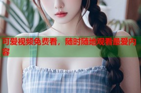可爱视频免费看，随时随地观看最爱内容