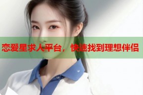 恋爱星求人平台，快速找到理想伴侣