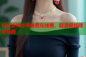 初恋这件小事免费在线看，超清视频随时畅看