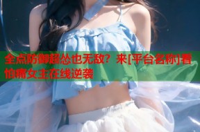 全点防御超怂也无敌？来[平台名称]看怕痛女主在线逆袭