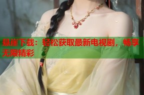 悬崖下载：轻松获取最新电视剧，畅享无限精彩