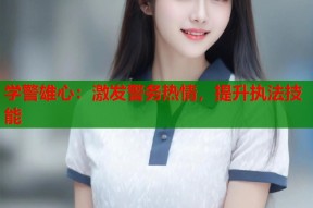 学警雄心：激发警务热情，提升执法技能