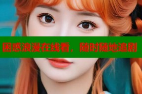 困惑浪漫在线看，随时随地追剧