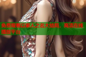 免费观看以家人之名大结局，高清在线播放平台