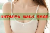 坏孩子电影平台：精选影片，尽享娱乐