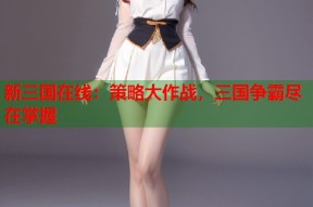 新三国在线：策略大作战，三国争霸尽在掌握