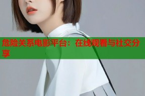 危险关系电影平台：在线观看与社交分享