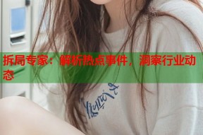 拆局专家：解析热点事件，洞察行业动态