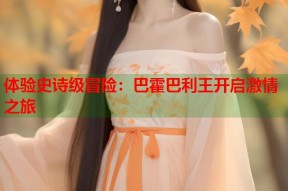体验史诗级冒险：巴霍巴利王开启激情之旅
