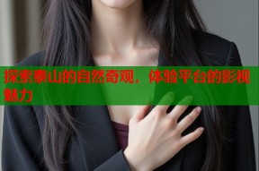 探索泰山的自然奇观，体验平台的影视魅力
