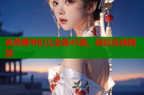 免费看爷们儿全集45集，轻松在线播放