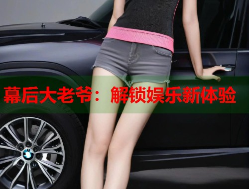 幕后大老爷：解锁娱乐新体验  第1张