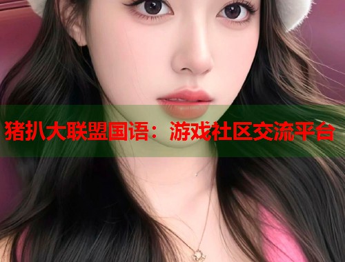 猪扒大联盟国语：游戏社区交流平台  第1张