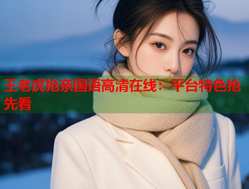 王老虎抢亲国语高清在线：平台特色抢先看  第1张