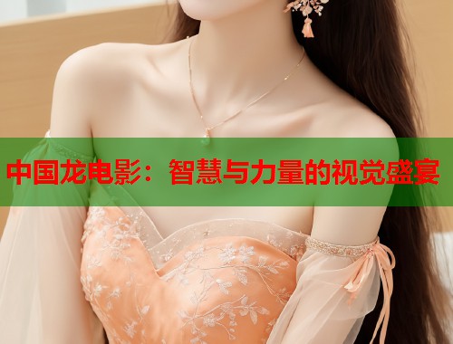 中国龙电影：智慧与力量的视觉盛宴  第2张