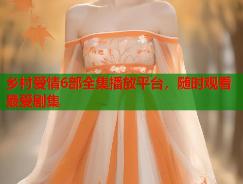 乡村爱情6部全集播放平台，随时观看最爱剧集  第2张