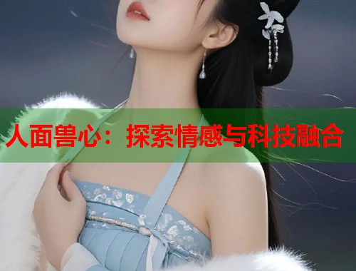 人面兽心：探索情感与科技融合  第1张