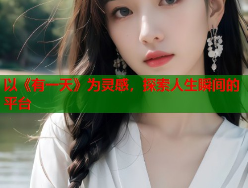 以《有一天》为灵感，探索人生瞬间的平台  第2张