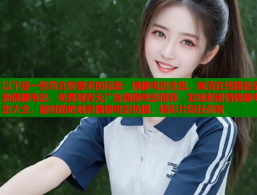以下是一些符合您要求的标题：偶像电影全集，高清在线播放最新偶像电影，免费观看无广告偶像电影推荐，发现新剧情偶像电影大全，随时随地观看偶像电影热播，精彩片段任你看  第1张