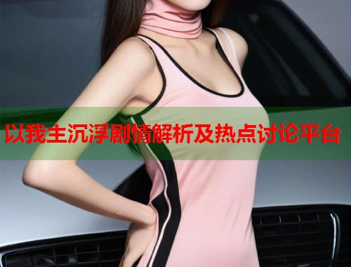 以我主沉浮剧情解析及热点讨论平台  第1张