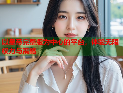 以皇帝完整版为中心的平台，体验无限权力与策略  第1张