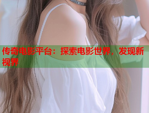 传奇电影平台：探索电影世界，发现新视界  第2张