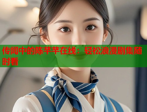 传闻中的陈芊芊在线：轻松浪漫剧集随时看  第1张