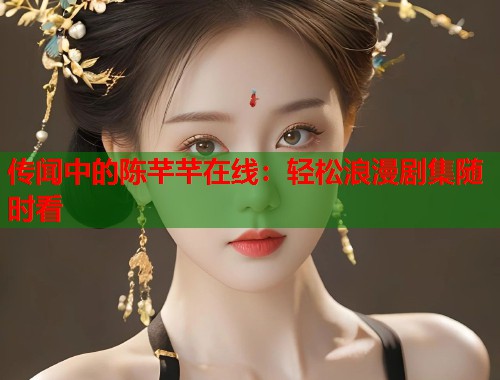 传闻中的陈芊芊在线：轻松浪漫剧集随时看  第2张
