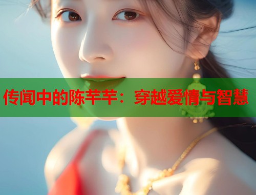 传闻中的陈芊芊：穿越爱情与智慧  第2张