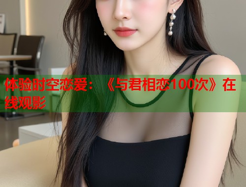体验时空恋爱：《与君相恋100次》在线观影  第2张