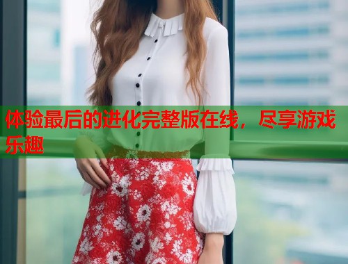 体验最后的进化完整版在线，尽享游戏乐趣  第1张