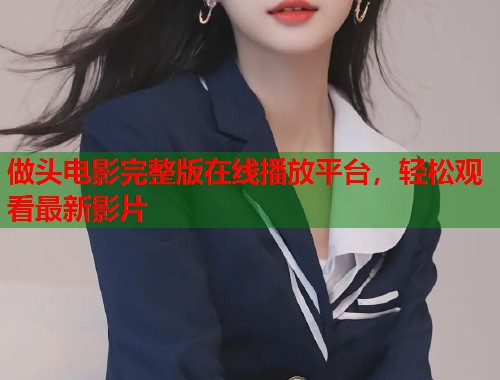 做头电影完整版在线播放平台，轻松观看最新影片  第1张