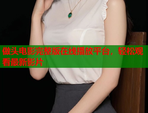 做头电影完整版在线播放平台，轻松观看最新影片  第2张