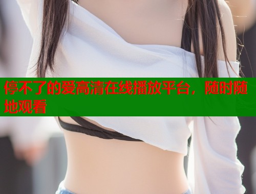 停不了的爱高清在线播放平台，随时随地观看  第1张