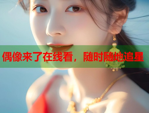 偶像来了在线看，随时随地追星  第1张