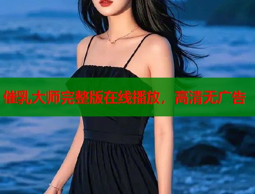 催乳大师完整版在线播放，高清无广告  第1张