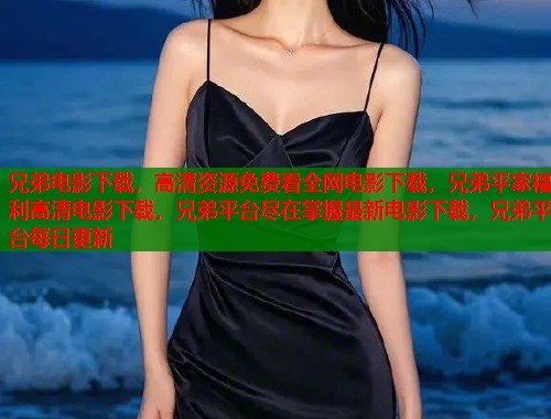 兄弟电影下载，高清资源免费看全网电影下载，兄弟平家福利高清电影下载，兄弟平台尽在掌握最新电影下载，兄弟平台每日更新  第1张