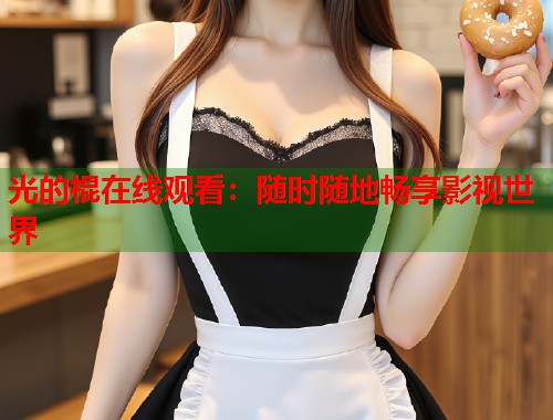 光的棍在线观看：随时随地畅享影视世界  第1张