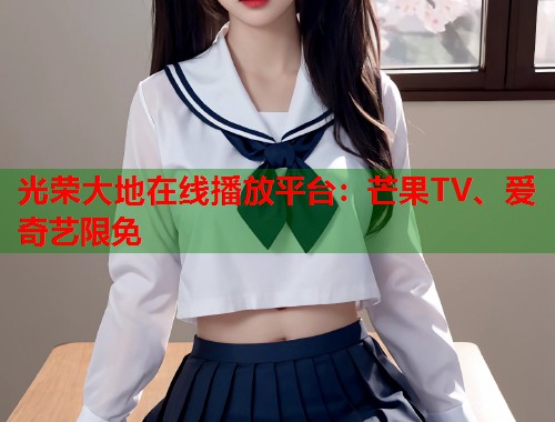 光荣大地在线播放平台：芒果TV、爱奇艺限免  第1张